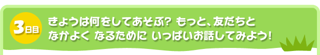 3日目。きょうは何をしてあそぶ? もっと、友だちと
なかよく なるために いっぱいお話してみよう!